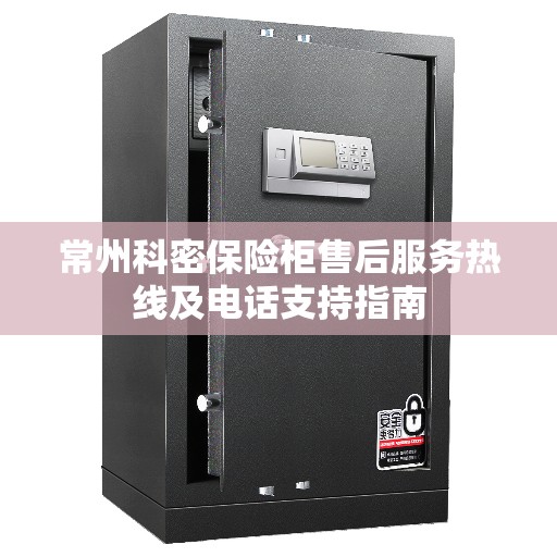 常州科密保险柜售后服务热线及电话支持指南