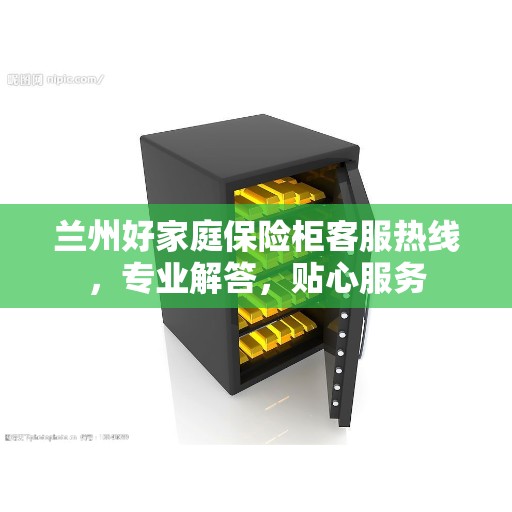 兰州好家庭保险柜客服热线，专业解答，贴心服务