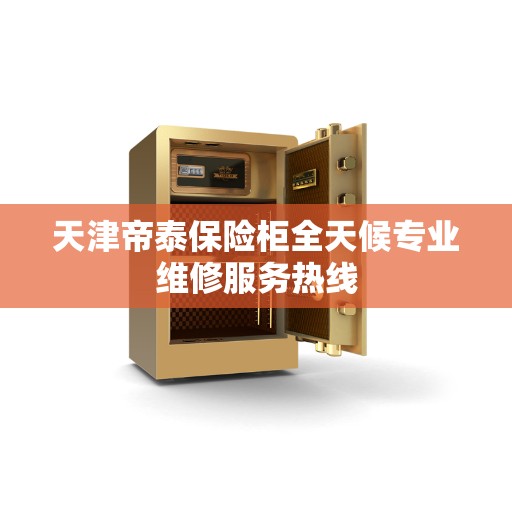 天津帝泰保险柜全天候专业维修服务热线