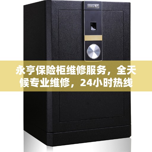 永亨保险柜维修服务，全天候专业维修，24小时热线速响应