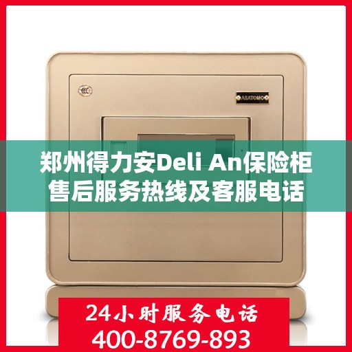 郑州得力安Deli An保险柜售后服务热线及客服电话
