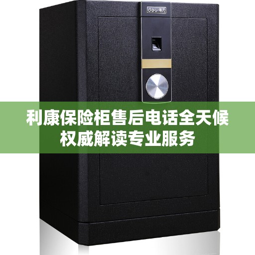利康保险柜售后电话全天候权威解读专业服务