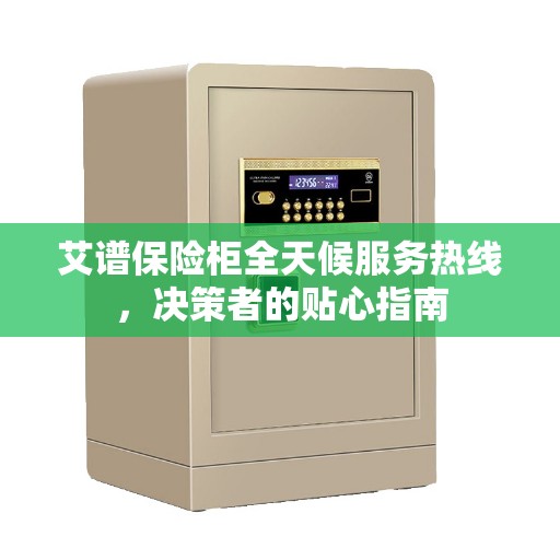 艾谱保险柜全天候服务热线,决策者的贴心指南 艾谱保险柜全天候服务热线,决策者的贴心指南