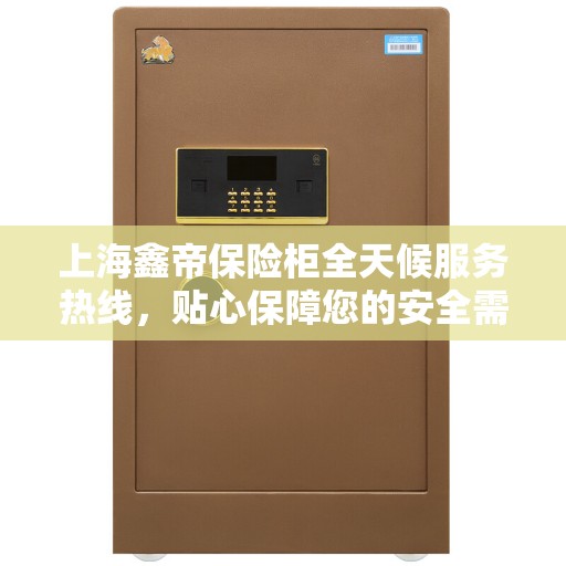 上海鑫帝保险柜全天候服务热线，贴心保障您的安全需求