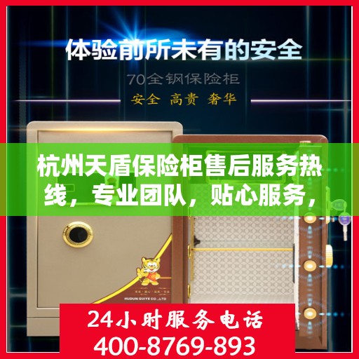 杭州天盾保险柜售后服务热线，专业团队，贴心服务，全天候保障您的财产安全