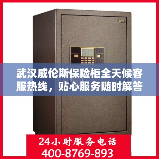 武汉威伦斯保险柜全天候客服热线，贴心服务随时解答