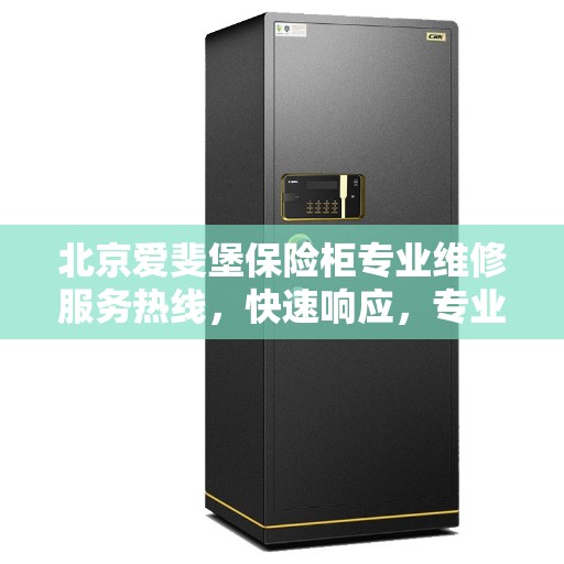 北京爱斐堡保险柜专业维修服务热线，快速响应，专业保障安全无忧