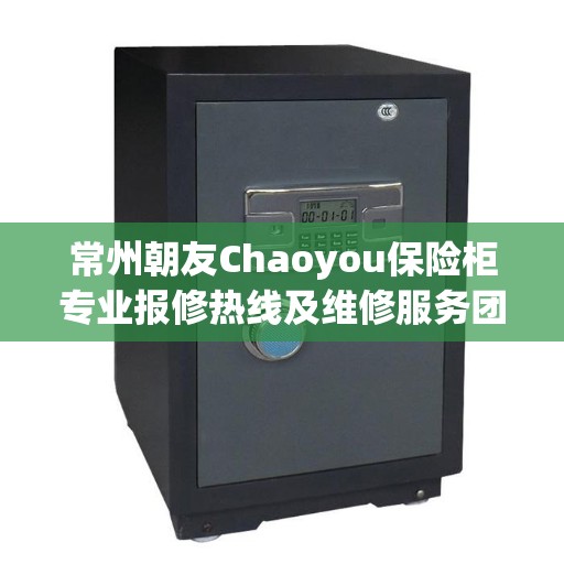 常州朝友Chaoyou保险柜专业报修热线及维修服务团队