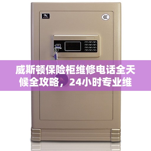 威斯顿保险柜维修电话全天候全攻略，24小时专业维修服务解密