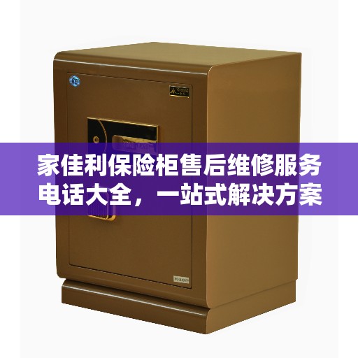 家佳利保险柜售后维修服务电话大全，一站式解决方案攻略