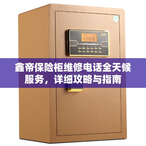 鑫帝保险柜维修电话全天候服务，详细攻略与指南