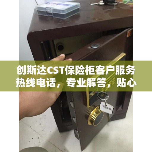 创斯达CST保险柜客户服务热线电话，专业解答，贴心服务