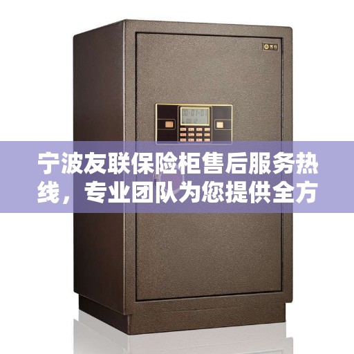 宁波友联保险柜售后服务热线，专业团队为您提供全方位服务保障