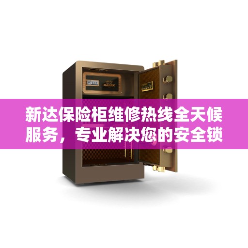 新达保险柜维修热线全天候服务，专业解决您的安全锁事问题