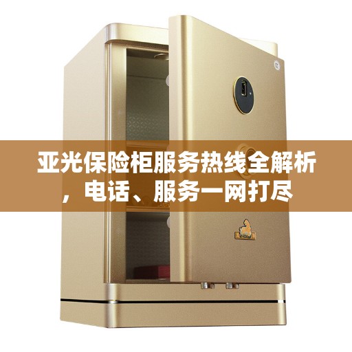 亚光保险柜服务热线全解析，电话、服务一网打尽