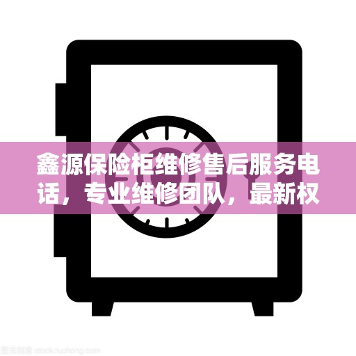 鑫源保险柜维修售后服务电话，专业维修团队，最新权威推荐热线