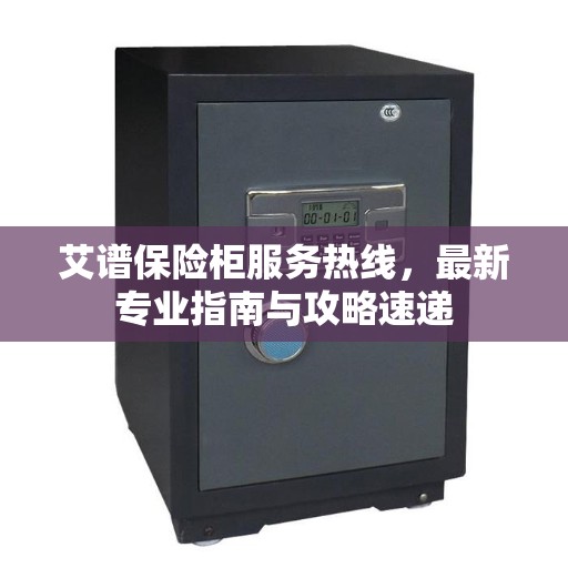 艾谱保险柜服务热线，最新专业指南与攻略速递