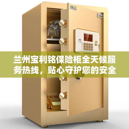 兰州宝利铭保险柜全天候服务热线，贴心守护您的安全