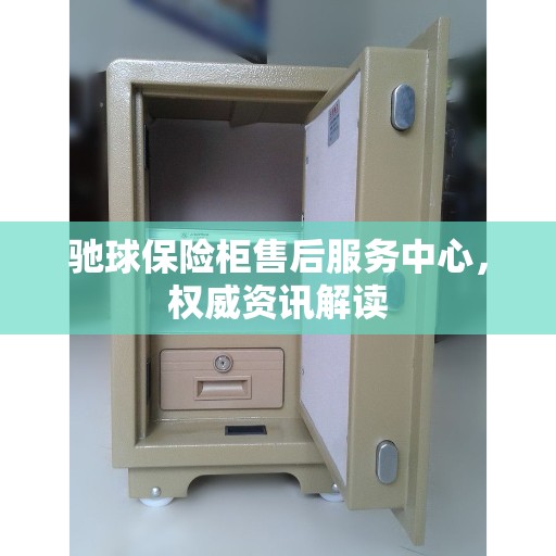 驰球保险柜售后服务中心，权威资讯解读