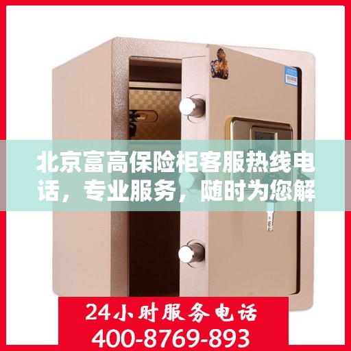 北京富高保险柜客服热线电话，专业服务，随时为您解答安全存储疑问
