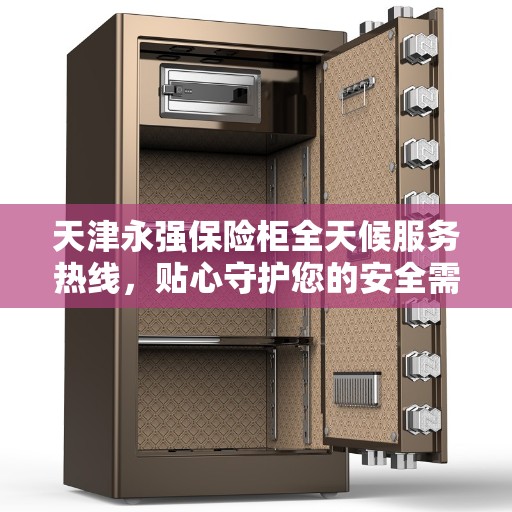 天津永强保险柜全天候服务热线，贴心守护您的安全需求