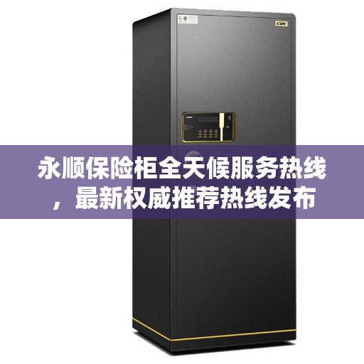 永顺保险柜全天候服务热线，最新权威推荐热线发布