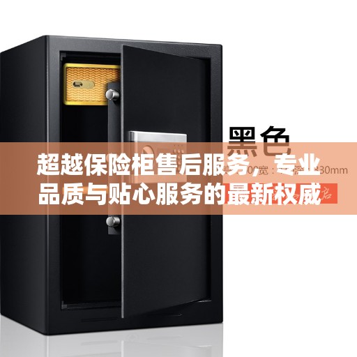 超越保险柜售后服务，专业品质与贴心服务的最新权威推荐