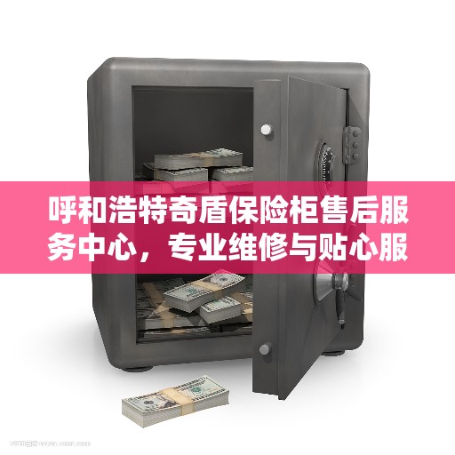 呼和浩特奇盾保险柜售后服务中心，专业维修与贴心服务一站解决您的保险柜问题