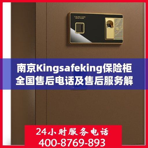 南京Kingsafeking保险柜全国售后电话及售后服务解析