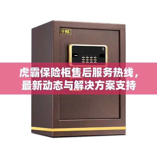虎霸保险柜售后服务热线，最新动态与解决方案支持