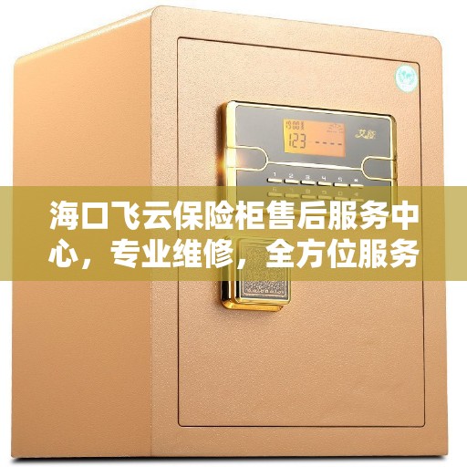海口飞云保险柜售后服务中心，专业维修，全方位服务