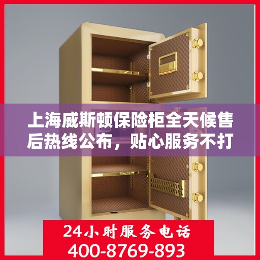 上海威斯顿保险柜全天候售后热线公布，贴心服务不打烊