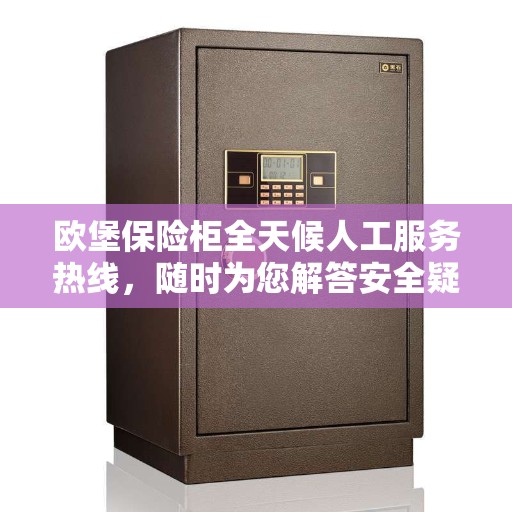 欧堡保险柜全天候人工服务热线，随时为您解答安全疑难