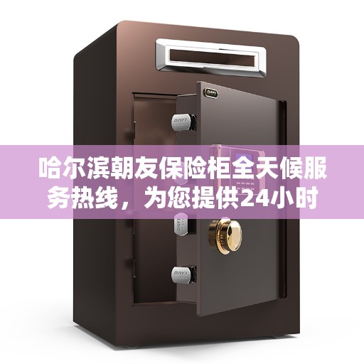哈尔滨朝友保险柜全天候服务热线，为您提供24小时无忧保障服务！