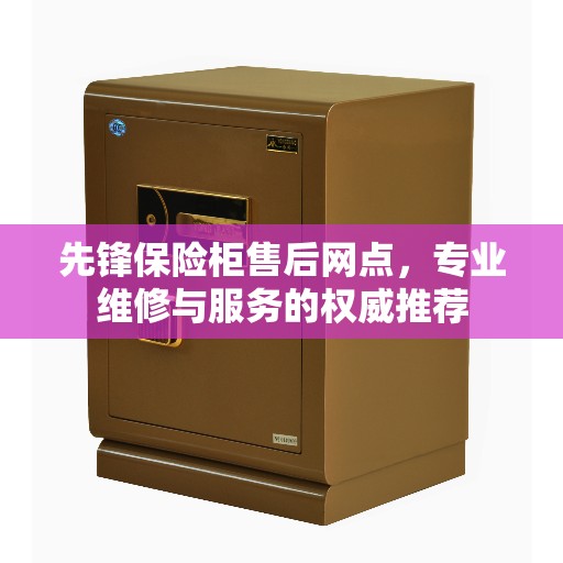 先锋保险柜售后网点，专业维修与服务的权威推荐