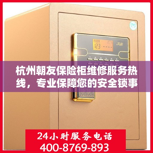 杭州朝友保险柜维修服务热线，专业保障您的安全锁事无忧