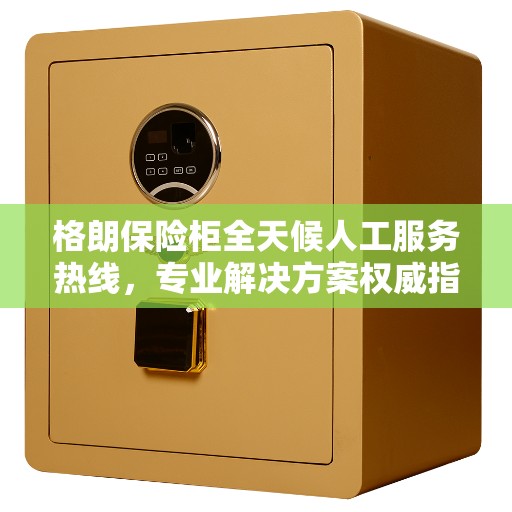 格朗保险柜全天候人工服务热线，专业解决方案权威指南