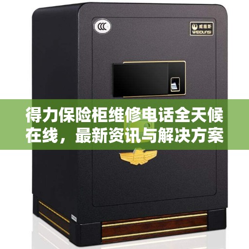得力保险柜维修电话全天候在线，最新资讯与解决方案
