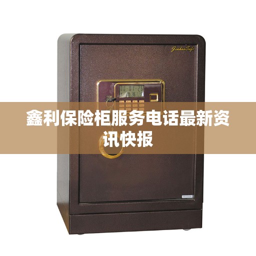 鑫利保险柜服务电话最新资讯快报