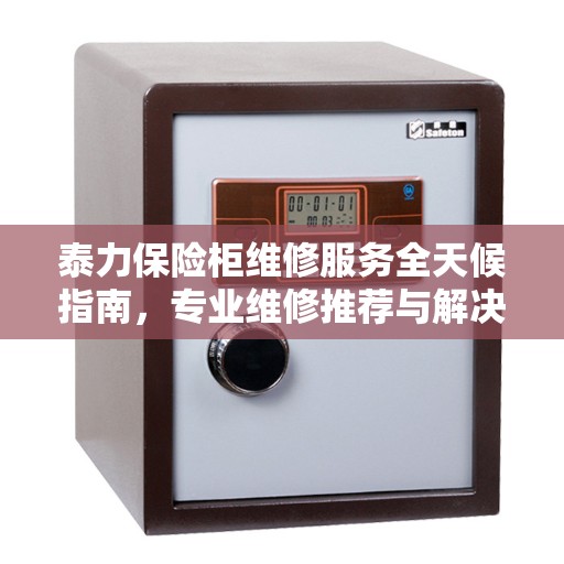 泰力保险柜维修服务全天候指南，专业维修推荐与解决方案