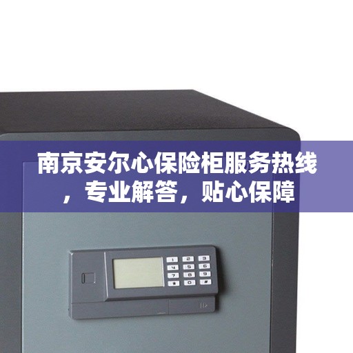 南京安尔心保险柜服务热线，专业解答，贴心保障