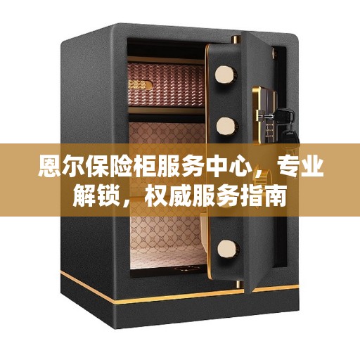 恩尔保险柜服务中心，专业解锁，权威服务指南