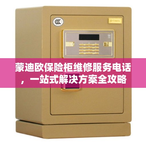 蒙迪欧保险柜维修服务电话，一站式解决方案全攻略