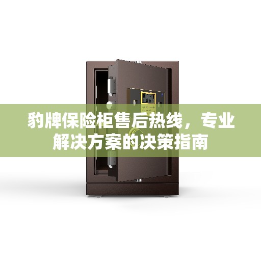 豹牌保险柜售后热线,专业解决方案的决策指南 豹牌保险柜售后热线,专业解决方案的决策指南