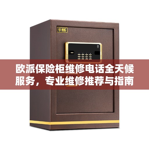欧派保险柜维修电话全天候服务，专业维修推荐与指南