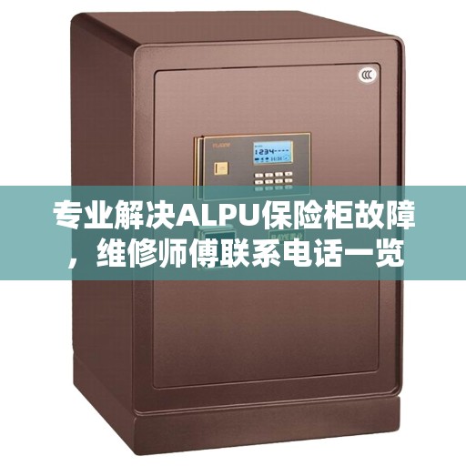 专业解决ALPU保险柜故障，维修师傅联系电话一览