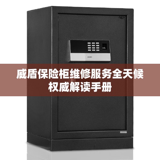 威盾保险柜维修服务全天候权威解读手册