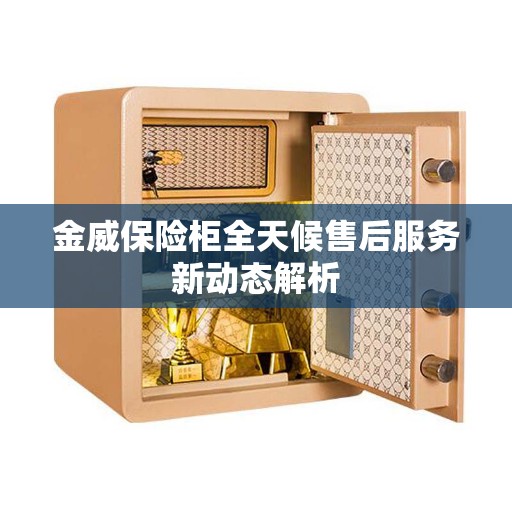 金威保险柜全天候售后服务新动态解析