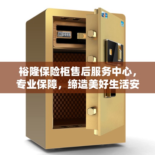 裕隆保险柜售后服务中心，专业保障，缔造美好生活安全之选
