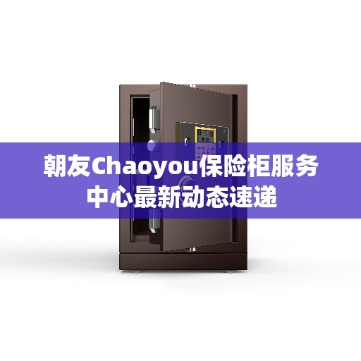 朝友Chaoyou保险柜服务中心最新动态速递